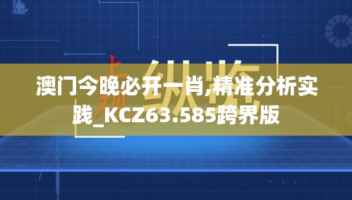 澳门今晚必开一肖,精准分析实践_KCZ63.585跨界版