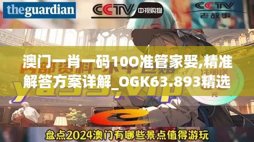 澳门一肖一码10O准管家娶,精准解答方案详解_OGK63.893精选版