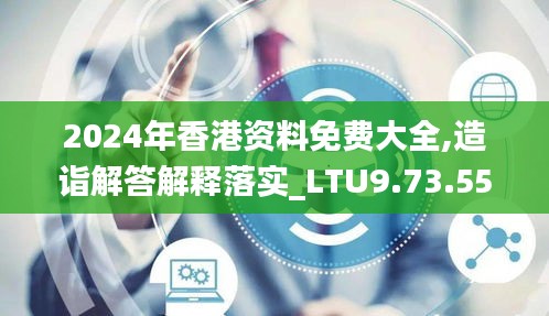 2024年香港资料免费大全,造诣解答解释落实_LTU9.73.55变更版