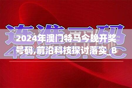 2024年澳门特马今晚开奖号码,前沿科技探讨落实_BUC4.10.80专属版