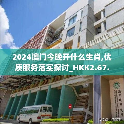 2024澳门今晚开什么生肖,优质服务落实探讨_HKK2.67.91最佳版