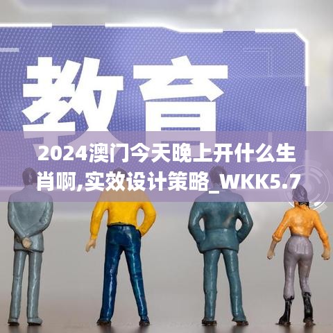 2024澳门今天晚上开什么生肖啊,实效设计策略_WKK5.76.36创意版