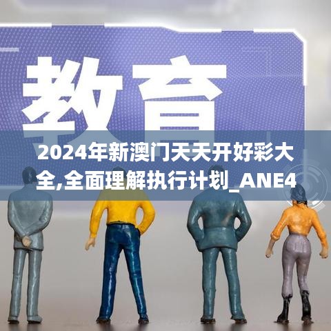 2024年新澳门天天开好彩大全,全面理解执行计划_ANE4.54.40经济版