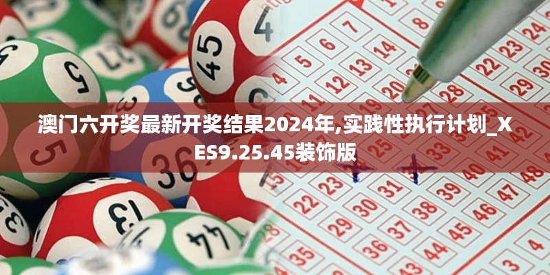 澳门六开奖最新开奖结果2024年,实践性执行计划_XES9.25.45装饰版