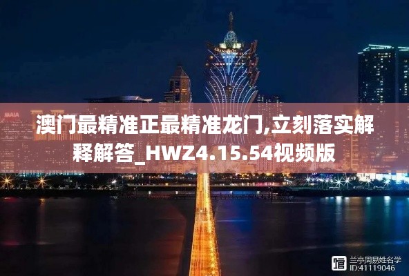 澳门最精准正最精准龙门,立刻落实解释解答_HWZ4.15.54视频版