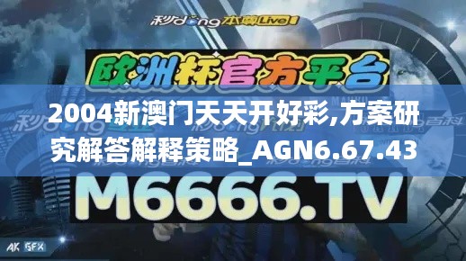 2004新澳门天天开好彩,方案研究解答解释策略_AGN6.67.43户外版