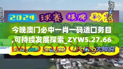 今晚澳门必中一肖一码适囗务目,可持续发展探索_ZYW5.27.66云技术版