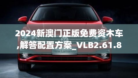 2024新澳门正版免费资木车,解答配置方案_VLB2.61.85商务版