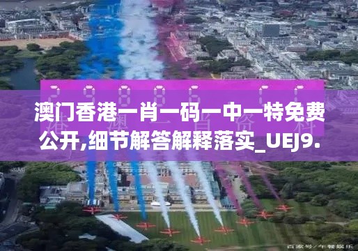 澳门香港一肖一码一中一特免费公开,细节解答解释落实_UEJ9.67.57完整版