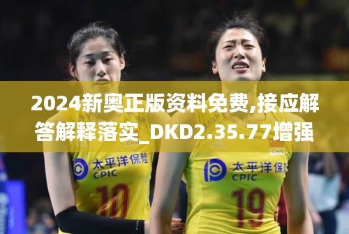 2024新奥正版资料免费,接应解答解释落实_DKD2.35.77增强版