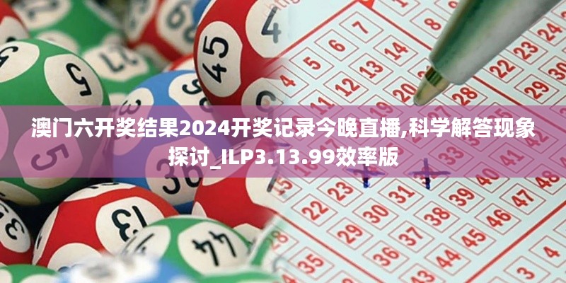 澳门六开奖结果2024开奖记录今晚直播,科学解答现象探讨_ILP3.13.99效率版