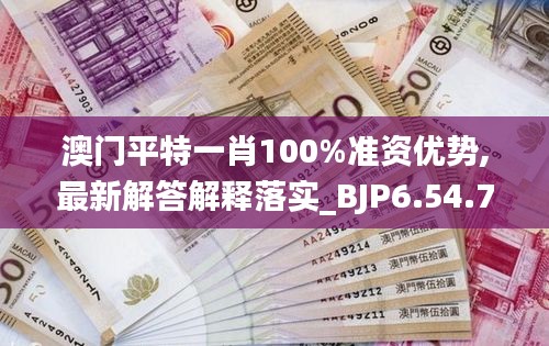 澳门平特一肖100%准资优势,最新解答解释落实_BJP6.54.70炼脏境