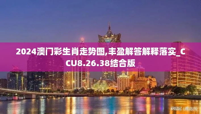 2024澳门彩生肖走势图,丰盈解答解释落实_CCU8.26.38结合版