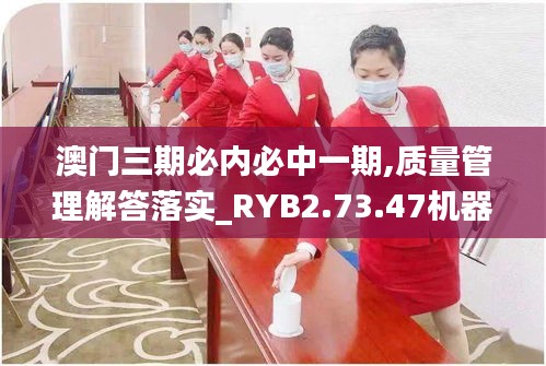 澳门三期必内必中一期,质量管理解答落实_RYB2.73.47机器版