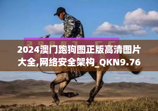 2024澳门跑狗图正版高清图片大全,网络安全架构_QKN9.76.35融合版