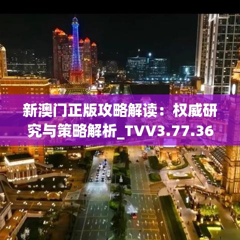 新澳门正版攻略解读：权威研究与策略解析_TVV3.77.36家居版