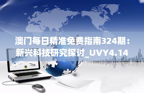 澳门每日精准免费指南324期：新兴科技研究探讨_UVY4.14.40传统版