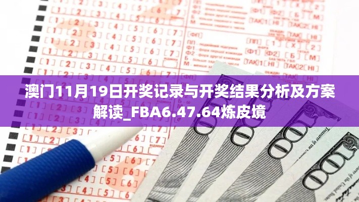 澳门11月19日开奖记录与开奖结果分析及方案解读_FBA6.47.64炼皮境