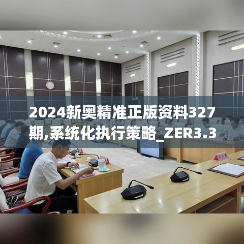 2024新奥精准正版资料327期,系统化执行策略_ZER3.37.82活动版