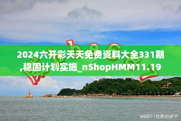 2024六开彩天天免费资料大全331期,稳固计划实施_nShopHMM11.19