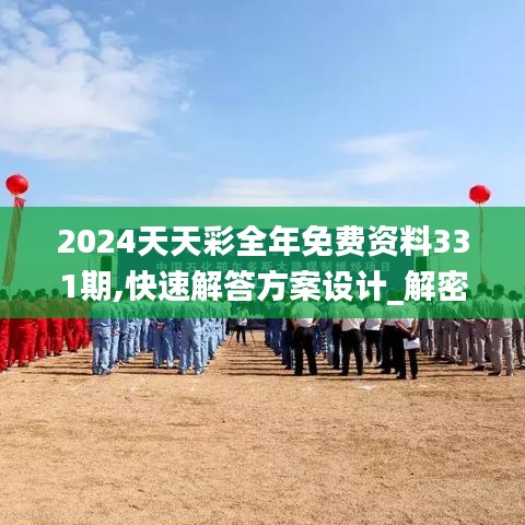 2024天天彩全年免费资料331期,快速解答方案设计_解密版PJF11.1