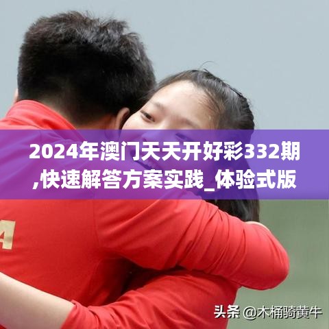 2024年澳门天天开好彩332期,快速解答方案实践_体验式版本WBU11.26