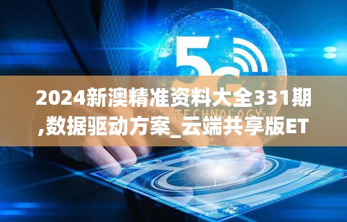 2024新澳精准资料大全331期,数据驱动方案_云端共享版ETQ11.40