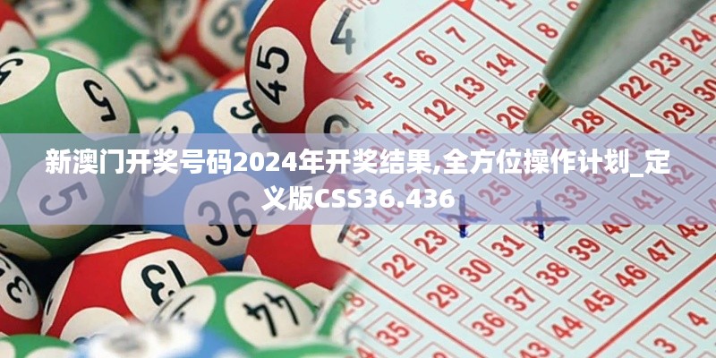 新澳门开奖号码2024年开奖结果,全方位操作计划_定义版CSS36.436