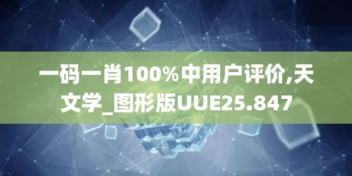 一码一肖100%中用户评价,天文学_图形版UUE25.847