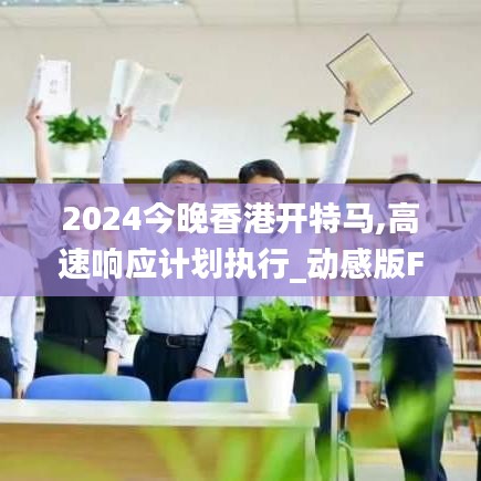 2024今晚香港开特马,高速响应计划执行_动感版FJJ14.949