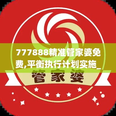 777888精准管家婆免费,平衡执行计划实施_增强版TKI81.175