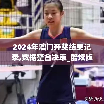 2024年澳门开奖结果记录,数据整合决策_酷炫版XHS94.881