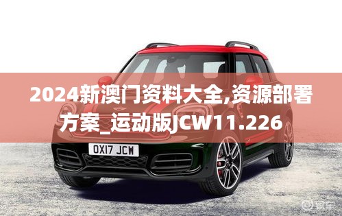 2024新澳门资料大全,资源部署方案_运动版JCW11.226