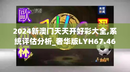 2024新澳门天天开好彩大全,系统评估分析_奢华版LYH67.468