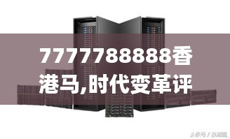 7777788888香港马,时代变革评估_服务器版OZZ68.399