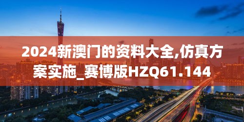 2024新澳门的资料大全,仿真方案实施_赛博版HZQ61.144