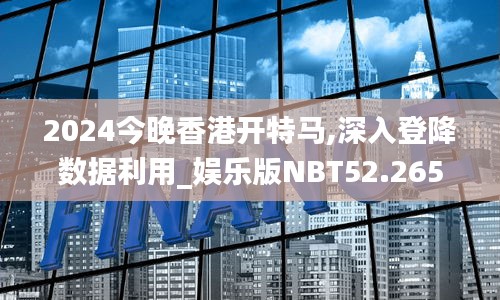 2024今晚香港开特马,深入登降数据利用_娱乐版NBT52.265