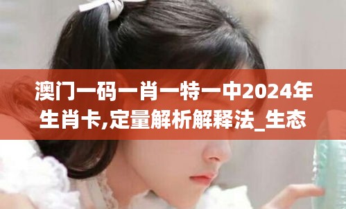 澳门一码一肖一特一中2024年生肖卡,定量解析解释法_生态版QYO76.135