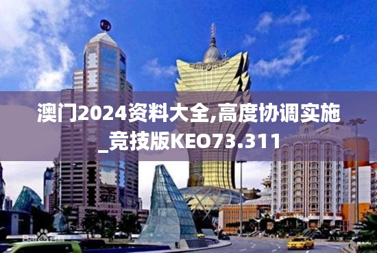 澳门2024资料大全,高度协调实施_竞技版KEO73.311