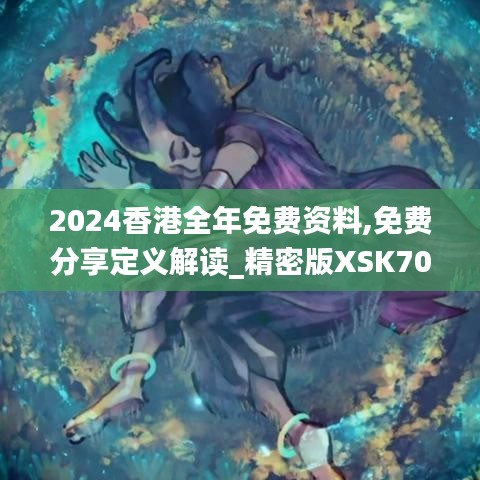 2024香港全年免费资料,免费分享定义解读_精密版XSK70.308