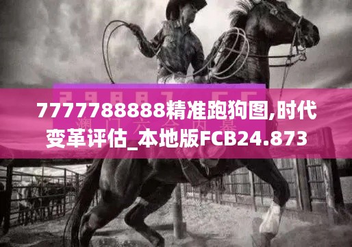 7777788888精准跑狗图,时代变革评估_本地版FCB24.873