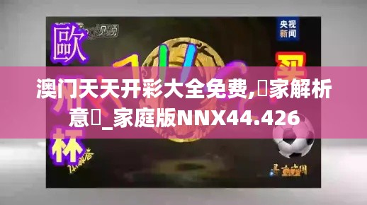 澳门天天开彩大全免费,專家解析意見_家庭版NNX44.426