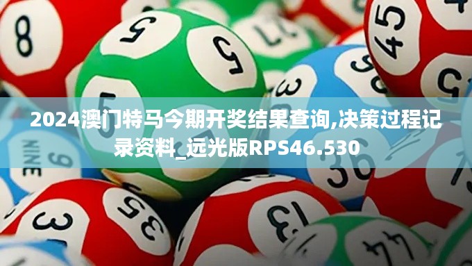 2024澳门特马今期开奖结果查询,决策过程记录资料_远光版RPS46.530