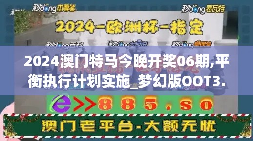 2024澳门特马今晚开奖06期,平衡执行计划实施_梦幻版OOT3.723