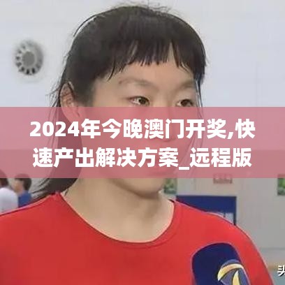 2024年今晚澳门开奖,快速产出解决方案_远程版QEF51.872