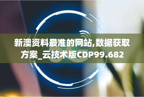 新澳资料最准的网站,数据获取方案_云技术版CDP99.682