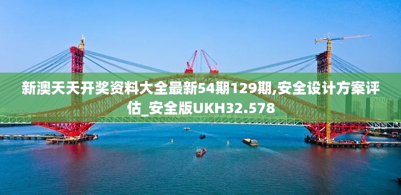 新澳天天开奖资料大全最新54期129期,安全设计方案评估_安全版UKH32.578