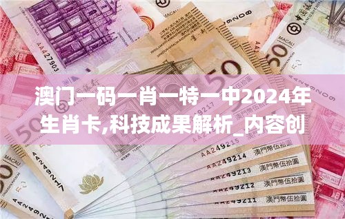 澳门一码一肖一特一中2024年生肖卡,科技成果解析_内容创作版LRG46.169