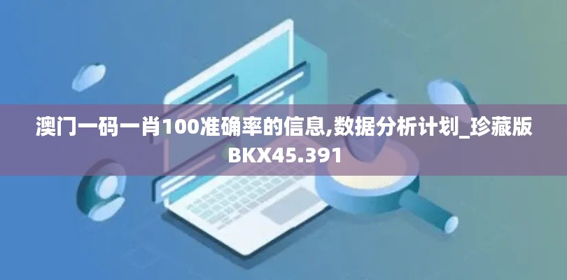 澳门一码一肖100准确率的信息,数据分析计划_珍藏版BKX45.391