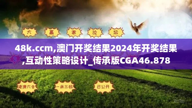 48k.ccm,澳门开奖结果2024年开奖结果,互动性策略设计_传承版CGA46.878